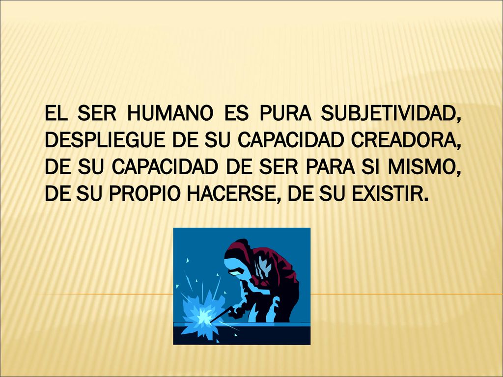 EL SER HUMANO ES PURA SUBJETIVIDAD, DESPLIEGUE DE SU CAPACIDAD CREADORA, DE SU CAPACIDAD DE SER PARA SI MISMO, DE SU PROPIO HACERSE, DE SU EXISTIR.