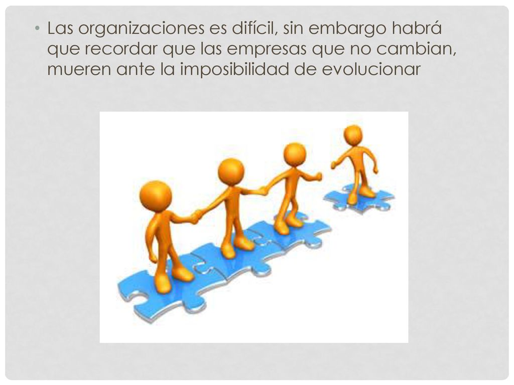 Las organizaciones es difícil, sin embargo habrá que recordar que las empresas que no cambian, mueren ante la imposibilidad de evolucionar