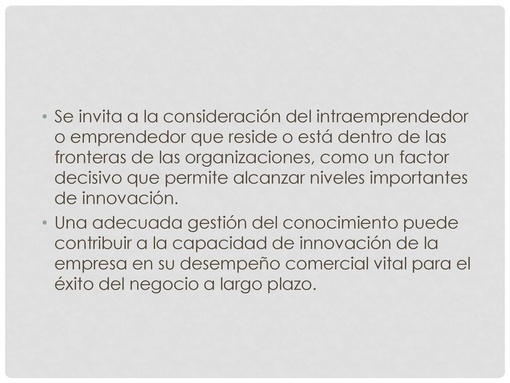Se invita a la consideración del intraemprendedor o emprendedor que reside o está dentro de las fronteras de las organizaciones, como un factor decisivo que permite alcanzar niveles importantes de innovación.