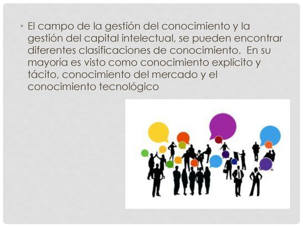 El campo de la gestión del conocimiento y la gestión del capital intelectual, se pueden encontrar diferentes clasificaciones de conocimiento.