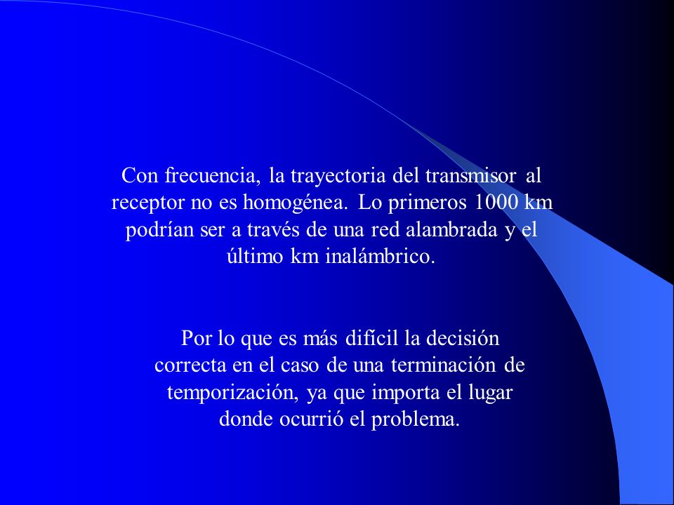 Con frecuencia, la trayectoria del transmisor al receptor no es homogénea. Lo primeros 1000 km podrían ser a través de una red alambrada y el último km inalámbrico.
