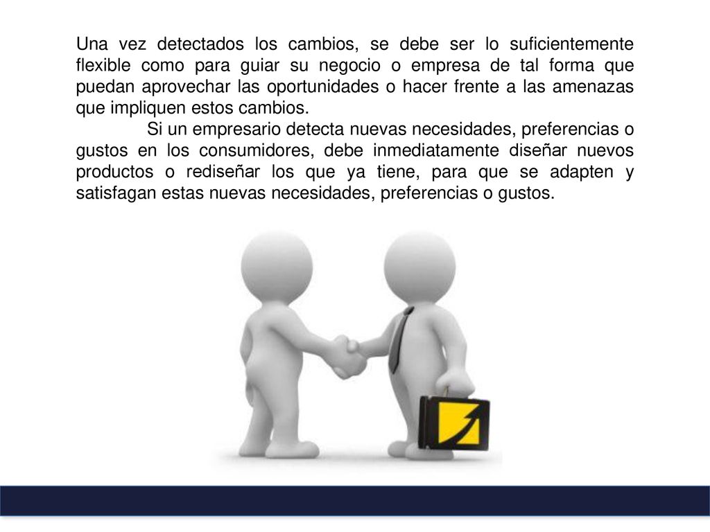 Una vez detectados los cambios, se debe ser lo suficientemente flexible como para guiar su negocio o empresa de tal forma que puedan aprovechar las oportunidades o hacer frente a las amenazas que impliquen estos cambios.