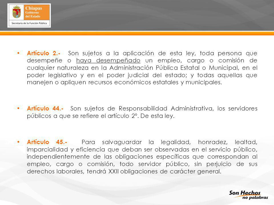 Artículo 2.- Son sujetos a la aplicación de esta ley, toda persona que desempeñe o haya desempeñado un empleo, cargo o comisión de cualquier naturaleza en la Administración Pública Estatal o Municipal, en el poder legislativo y en el poder judicial del estado; y todas aquellas que manejen o apliquen recursos económicos estatales y municipales.