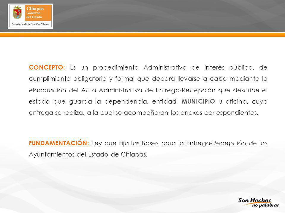 CONCEPTO: Es un procedimiento Administrativo de interés público, de cumplimiento obligatorio y formal que deberá llevarse a cabo mediante la elaboración del Acta Administrativa de Entrega-Recepción que describe el estado que guarda la dependencia, entidad, MUNICIPIO u oficina, cuya entrega se realiza, a la cual se acompañaran los anexos correspondientes.