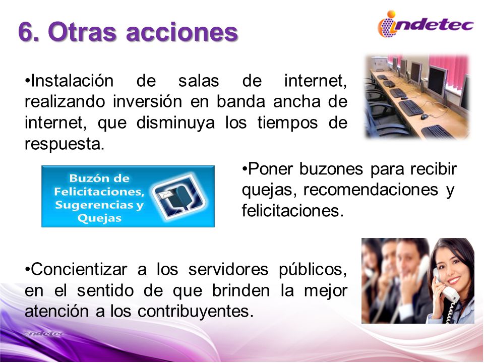 6. Otras acciones Instalación de salas de internet, realizando inversión en banda ancha de internet, que disminuya los tiempos de respuesta.