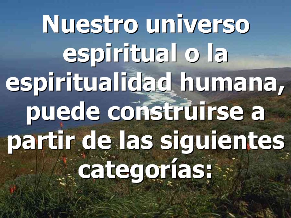 Nuestro universo espiritual o la espiritualidad humana, puede construirse a partir de las siguientes categorías: