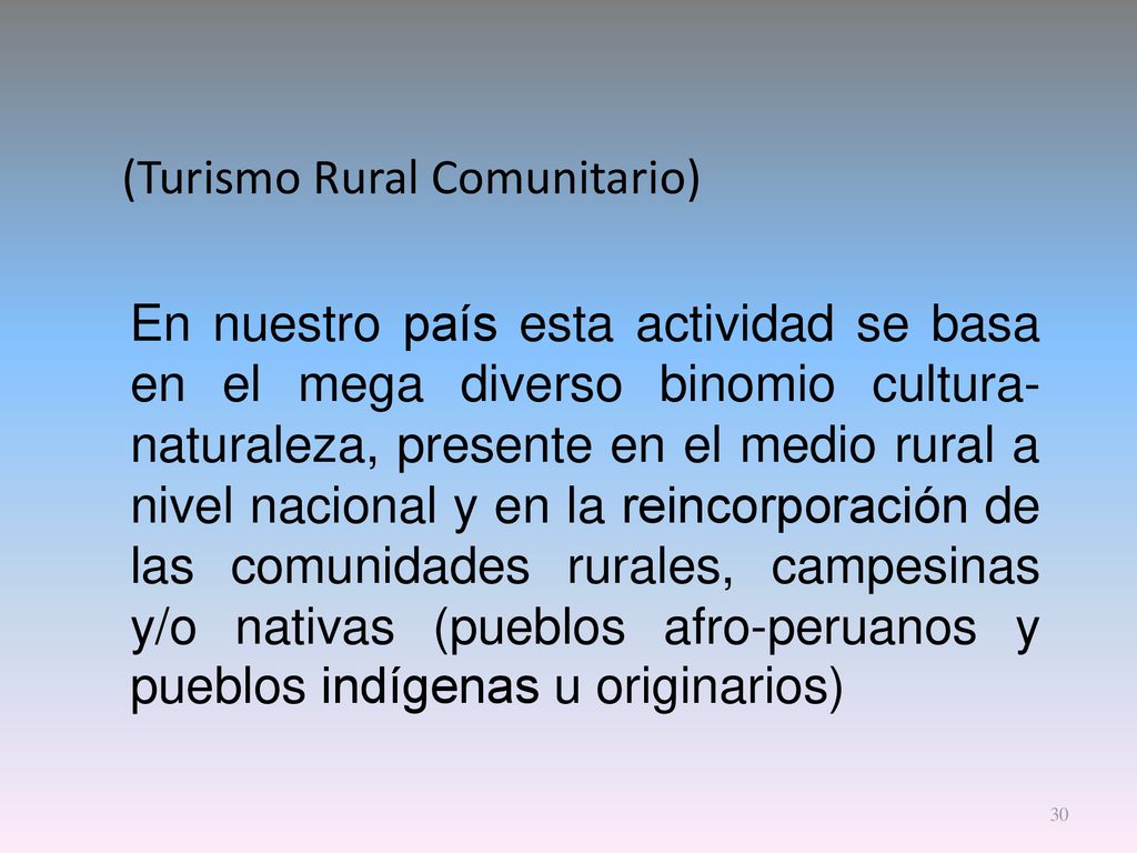 (Turismo Rural Comunitario) En nuestro país esta actividad se basa en el mega diverso binomio cultura-naturaleza, presente en el medio rural a nivel nacional y en la reincorporación de las comunidades rurales, campesinas y/o nativas (pueblos afro-peruanos y pueblos indígenas u originarios)