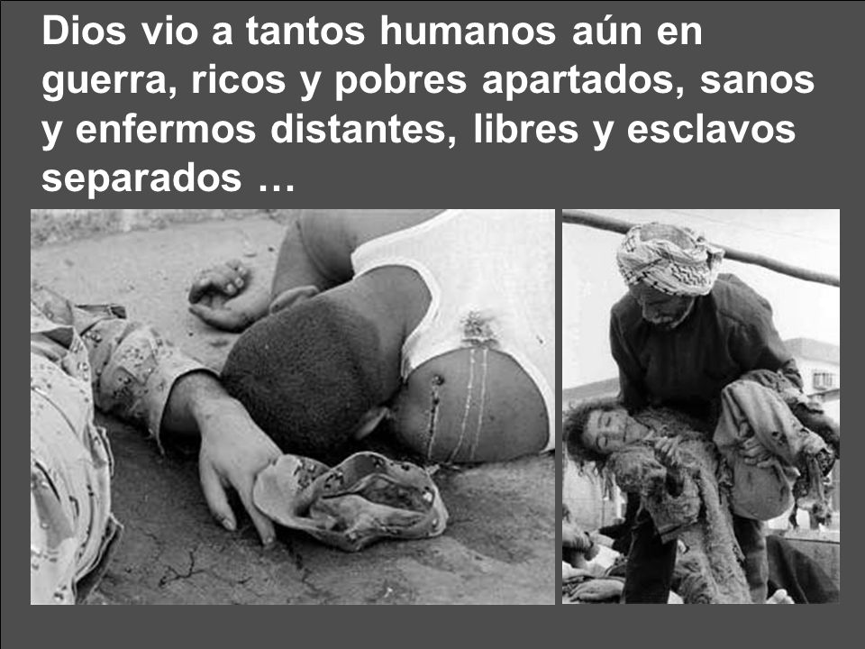 Dios vio a tantos humanos aún en guerra, ricos y pobres apartados, sanos y enfermos distantes, libres y esclavos separados …