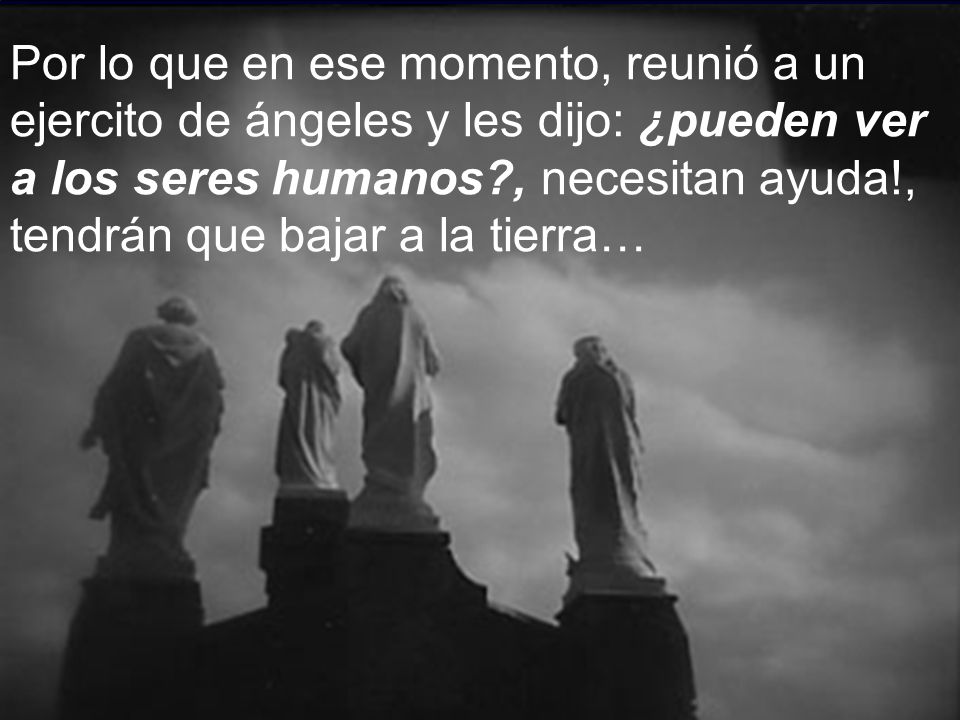Por lo que en ese momento, reunió a un ejercito de ángeles y les dijo: ¿pueden ver a los seres humanos , necesitan ayuda!, tendrán que bajar a la tierra…