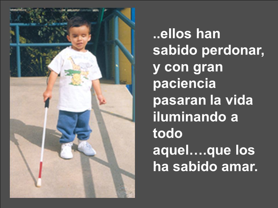..ellos han sabido perdonar, y con gran paciencia pasaran la vida iluminando a todo aquel….que los ha sabido amar.