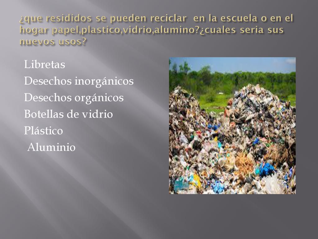 ¿que resididos se pueden reciclar en la escuela o en el hogar papel,plastico,vidrio,alumino ¿cuales seria sus nuevos usos