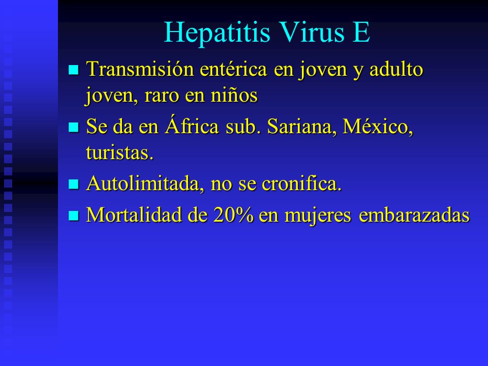 Hepatitis Virus E Transmisión entérica en joven y adulto joven, raro en niños. Se da en África sub. Sariana, México, turistas.