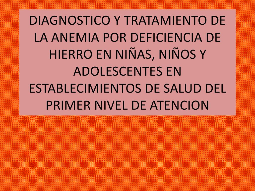 DIAGNOSTICO Y TRATAMIENTO DE LA ANEMIA POR DEFICIENCIA DE HIERRO EN NIÑAS, NIÑOS Y ADOLESCENTES EN ESTABLECIMIENTOS DE SALUD DEL PRIMER NIVEL DE ATENCION