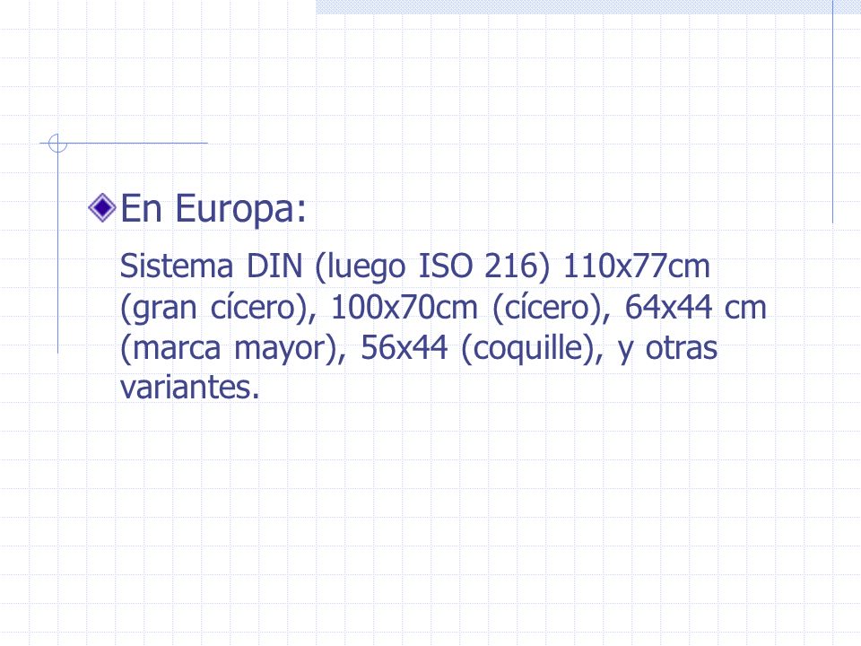 En Europa: Sistema DIN (luego ISO 216) 110x77cm (gran cícero), 100x70cm (cícero), 64x44 cm (marca mayor), 56x44 (coquille), y otras variantes.