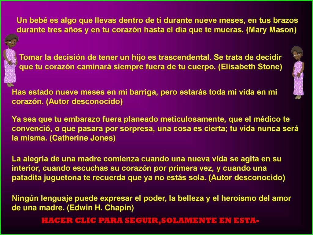 Un bebé es algo que llevas dentro de ti durante nueve meses, en tus brazos durante tres años y en tu corazón hasta el día que te mueras. (Mary Mason)