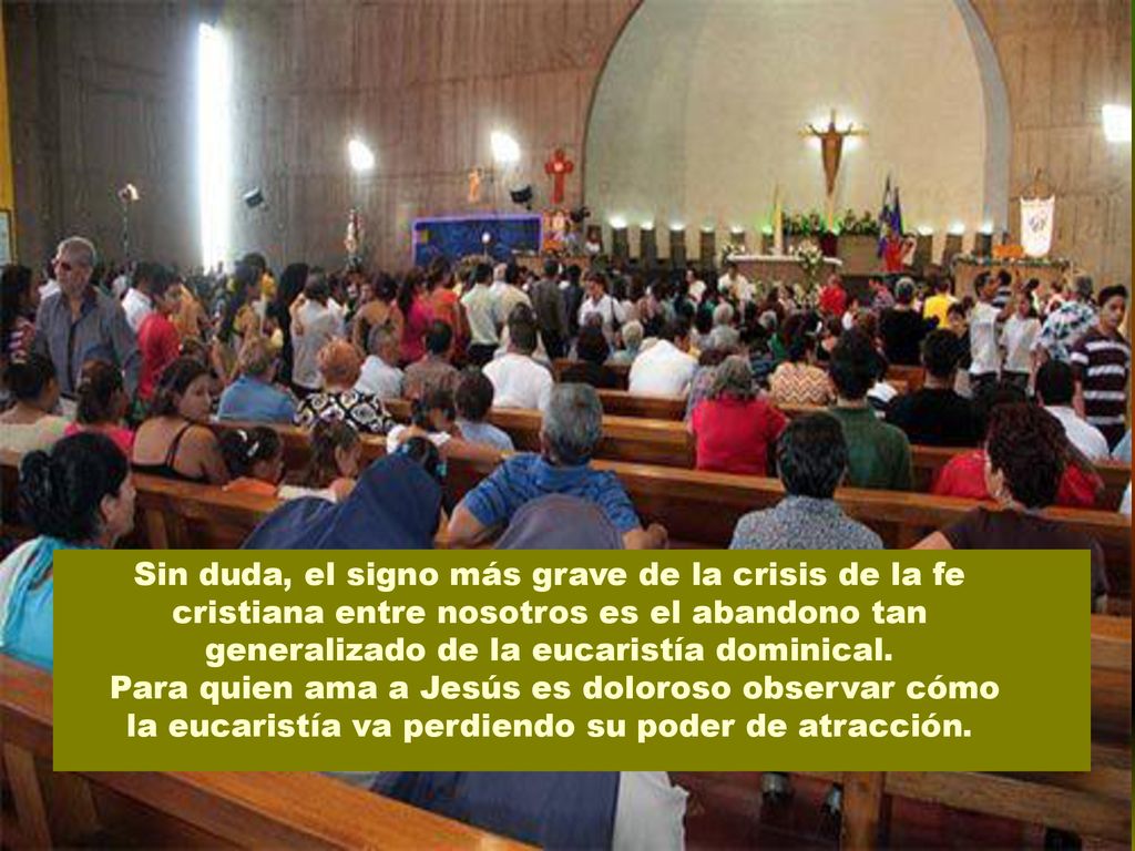 Sin duda, el signo más grave de la crisis de la fe cristiana entre nosotros es el abandono tan generalizado de la eucaristía dominical.