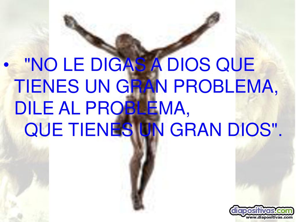 NO LE DIGAS A DIOS QUE TIENES UN GRAN PROBLEMA, DILE AL PROBLEMA, QUE TIENES UN GRAN DIOS .