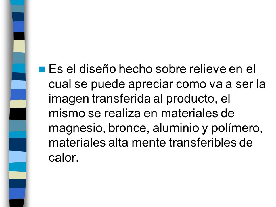 Es el diseño hecho sobre relieve en el cual se puede apreciar como va a ser la imagen transferida al producto, el mismo se realiza en materiales de magnesio, bronce, aluminio y polímero, materiales alta mente transferibles de calor.