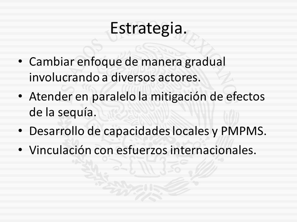 Estrategia. Cambiar enfoque de manera gradual involucrando a diversos actores. Atender en paralelo la mitigación de efectos de la sequía.