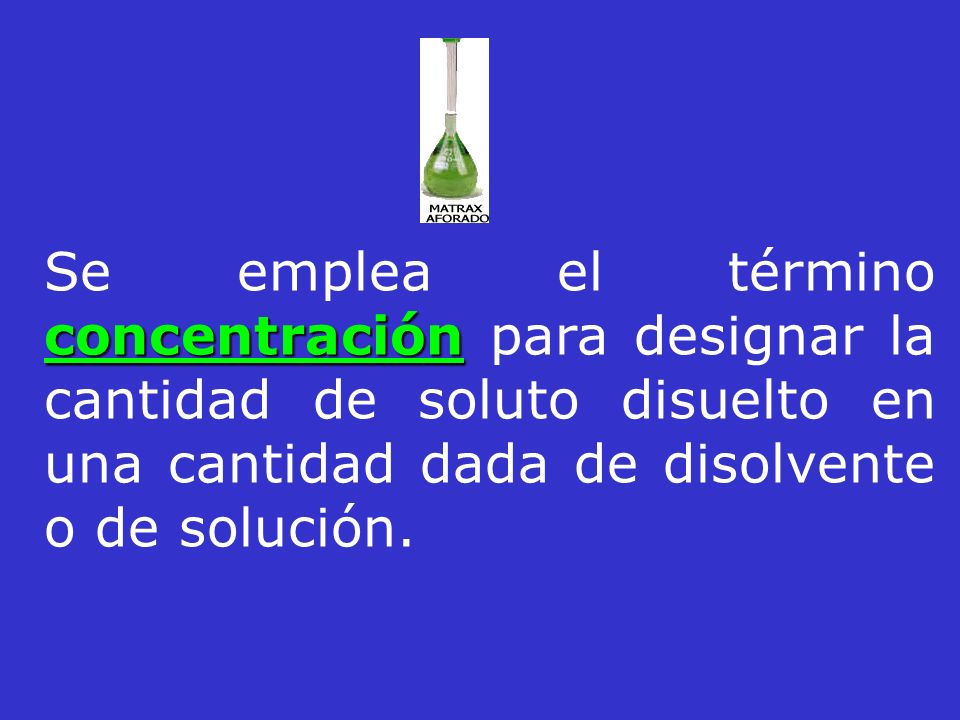 Se emplea el término concentración para designar la cantidad de soluto disuelto en una cantidad dada de disolvente o de solución.