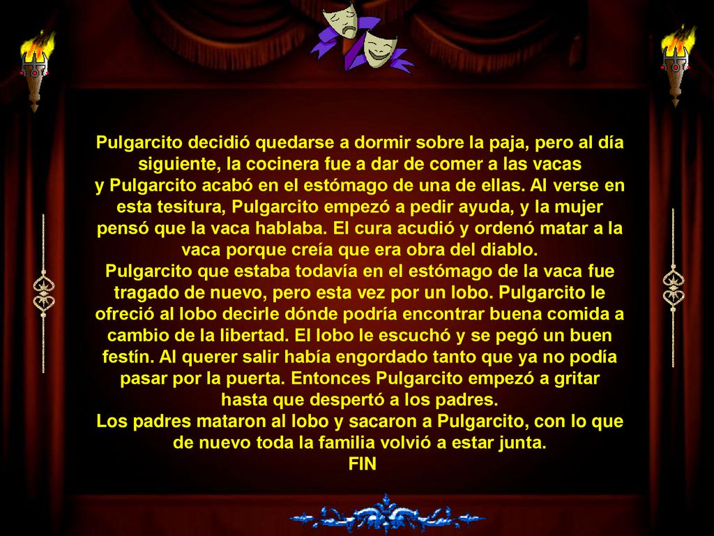 Pulgarcito decidió quedarse a dormir sobre la paja, pero al día siguiente, la cocinera fue a dar de comer a las vacas y Pulgarcito acabó en el estómago de una de ellas. Al verse en esta tesitura, Pulgarcito empezó a pedir ayuda, y la mujer pensó que la vaca hablaba. El cura acudió y ordenó matar a la vaca porque creía que era obra del diablo.