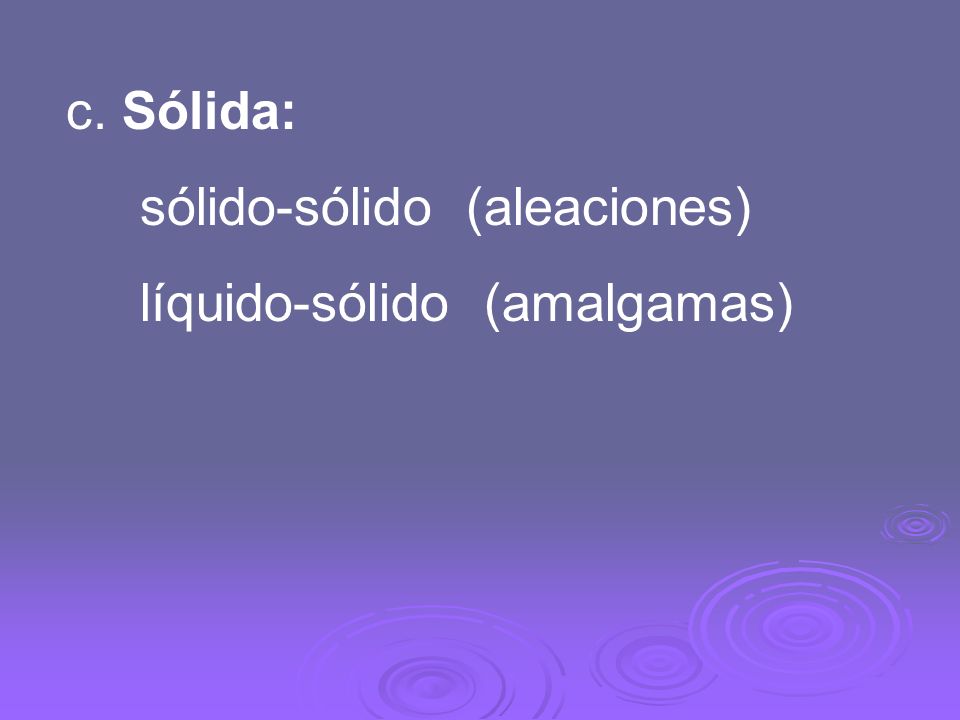 c. Sólida: sólido-sólido (aleaciones) líquido-sólido (amalgamas)