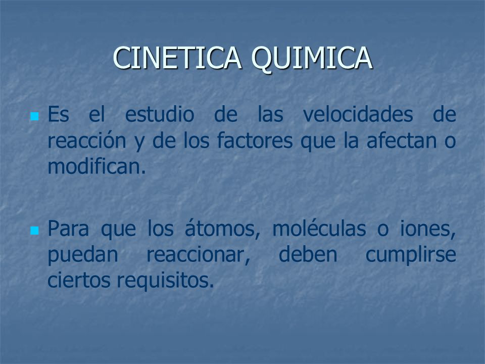 CINETICA QUIMICA Es el estudio de las velocidades de reacción y de los factores que la afectan o modifican.
