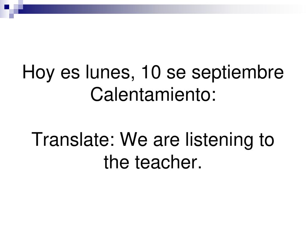Hoy es lunes, 10 se septiembre Calentamiento: Translate: We are listening to the teacher.
