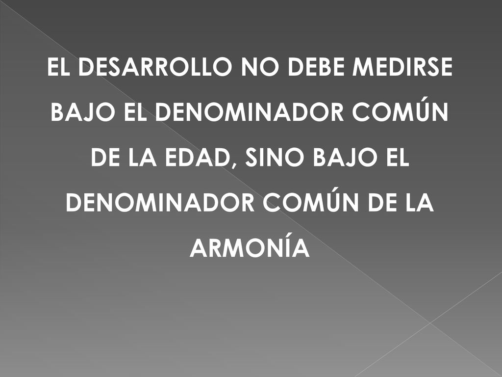 EL DESARROLLO NO DEBE MEDIRSE BAJO EL DENOMINADOR COMÚN DE LA EDAD, SINO BAJO EL DENOMINADOR COMÚN DE LA ARMONÍA