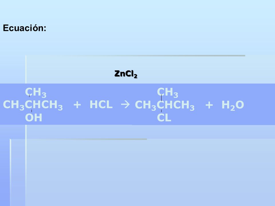 Ecuación: ZnCl2 CH3 CH3CHCH3 + HCL  OH CH3 CH3CHCH3 + H2O CL