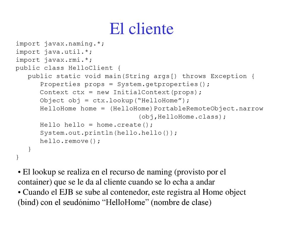 El cliente import javax.naming.*; import java.util.*; import javax.rmi.*; public class HelloClient {