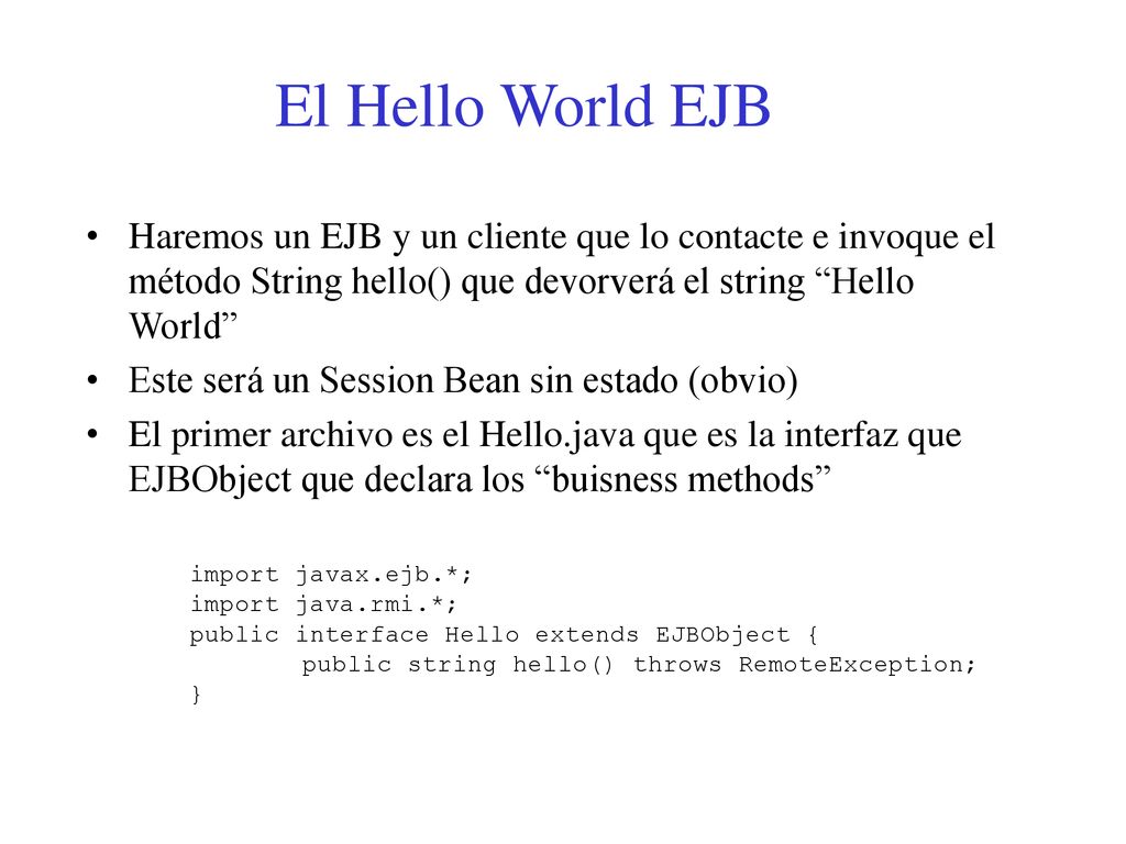 El Hello World EJB Haremos un EJB y un cliente que lo contacte e invoque el método String hello() que devorverá el string Hello World