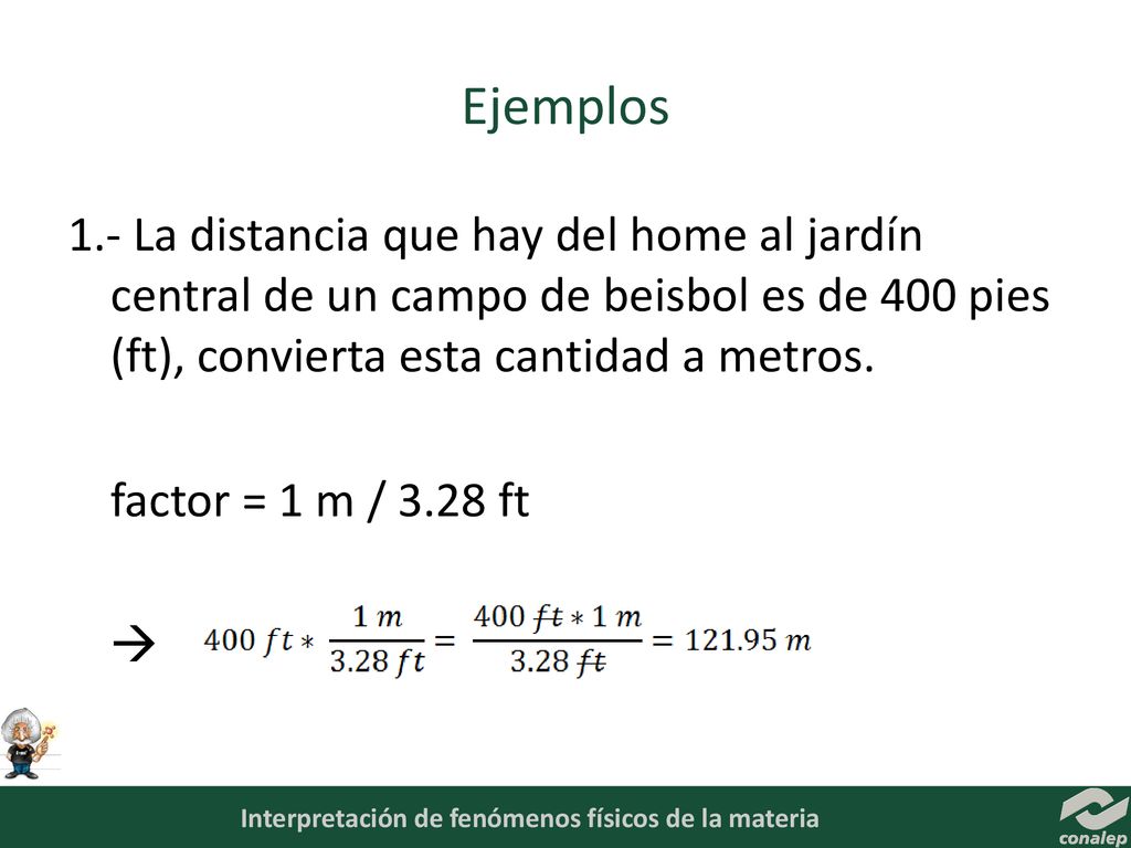 Ejemplos 1.- La distancia que hay del home al jardín central de un campo de beisbol es de 400 pies (ft), convierta esta cantidad a metros.
