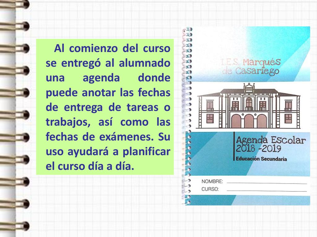 Al comienzo del curso se entregó al alumnado una agenda donde puede anotar las fechas de entrega de tareas o trabajos, así como las fechas de exámenes. Su uso ayudará a planificar el curso día a día.
