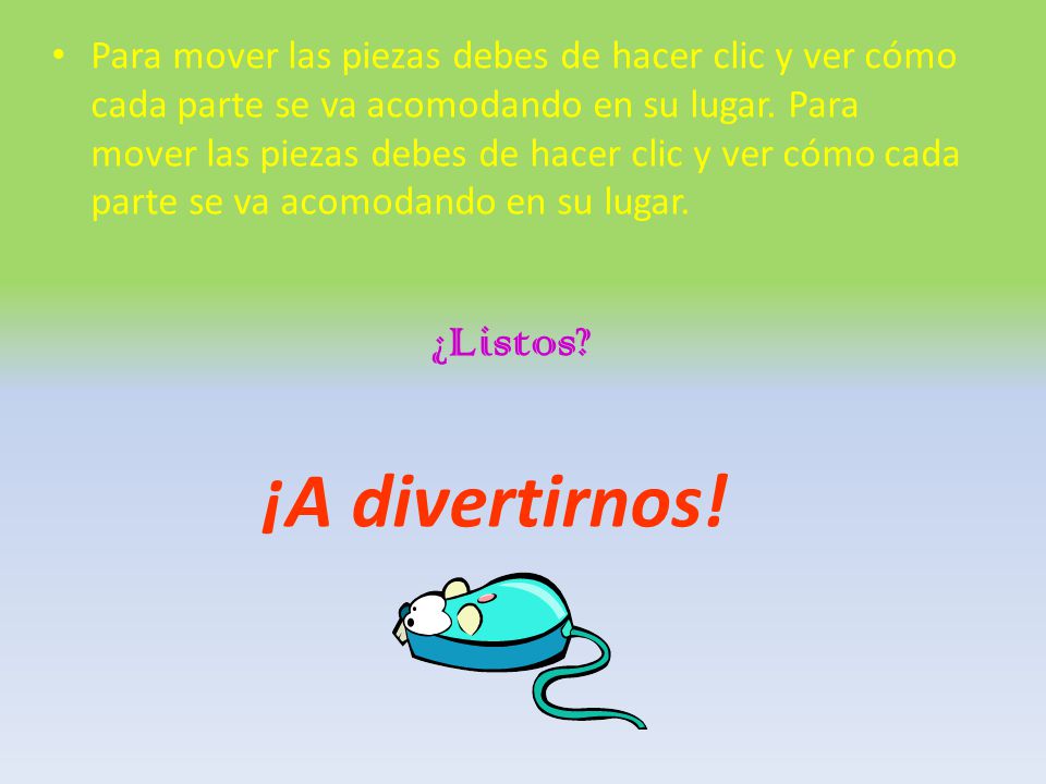 Para mover las piezas debes de hacer clic y ver cómo cada parte se va acomodando en su lugar. Para mover las piezas debes de hacer clic y ver cómo cada parte se va acomodando en su lugar.