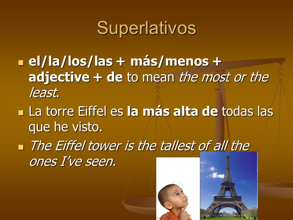 Superlativos el/la/los/las + más/menos + adjective + de to mean the most or the least. La torre Eiffel es la más alta de todas las que he visto.