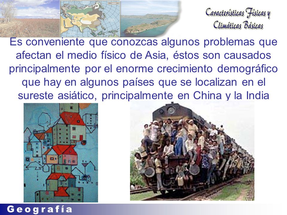 Es conveniente que conozcas algunos problemas que afectan el medio físico de Asia, éstos son causados principalmente por el enorme crecimiento demográfico que hay en algunos países que se localizan en el sureste asiático, principalmente en China y la India