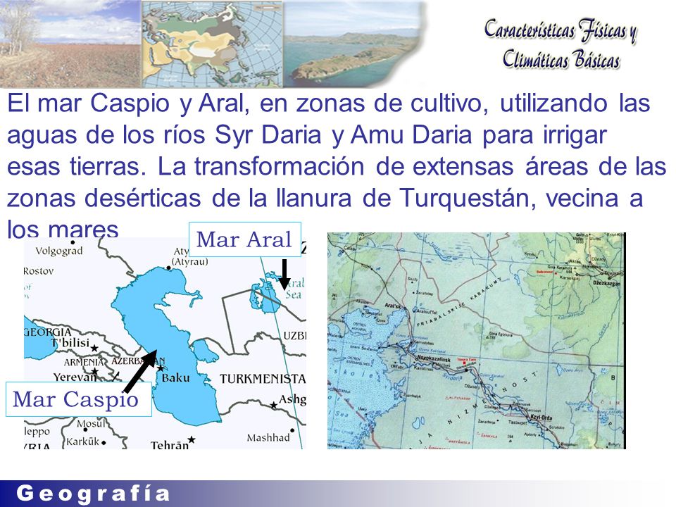 El mar Caspio y Aral, en zonas de cultivo, utilizando las aguas de los ríos Syr Daria y Amu Daria para irrigar esas tierras. La transformación de extensas áreas de las zonas desérticas de la llanura de Turquestán, vecina a los mares