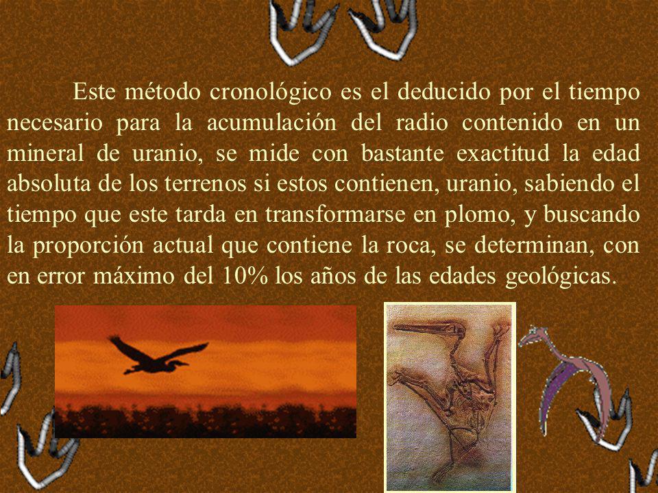 Este método cronológico es el deducido por el tiempo necesario para la acumulación del radio contenido en un mineral de uranio, se mide con bastante exactitud la edad absoluta de los terrenos si estos contienen, uranio, sabiendo el tiempo que este tarda en transformarse en plomo, y buscando la proporción actual que contiene la roca, se determinan, con en error máximo del 10% los años de las edades geológicas.