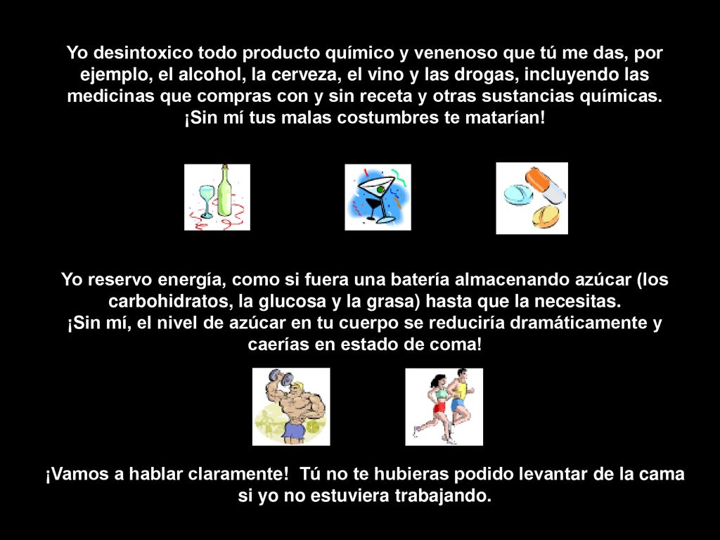 Yo desintoxico todo producto químico y venenoso que tú me das, por ejemplo, el alcohol, la cerveza, el vino y las drogas, incluyendo las medicinas que compras con y sin receta y otras sustancias químicas. ¡Sin mí tus malas costumbres te matarían!