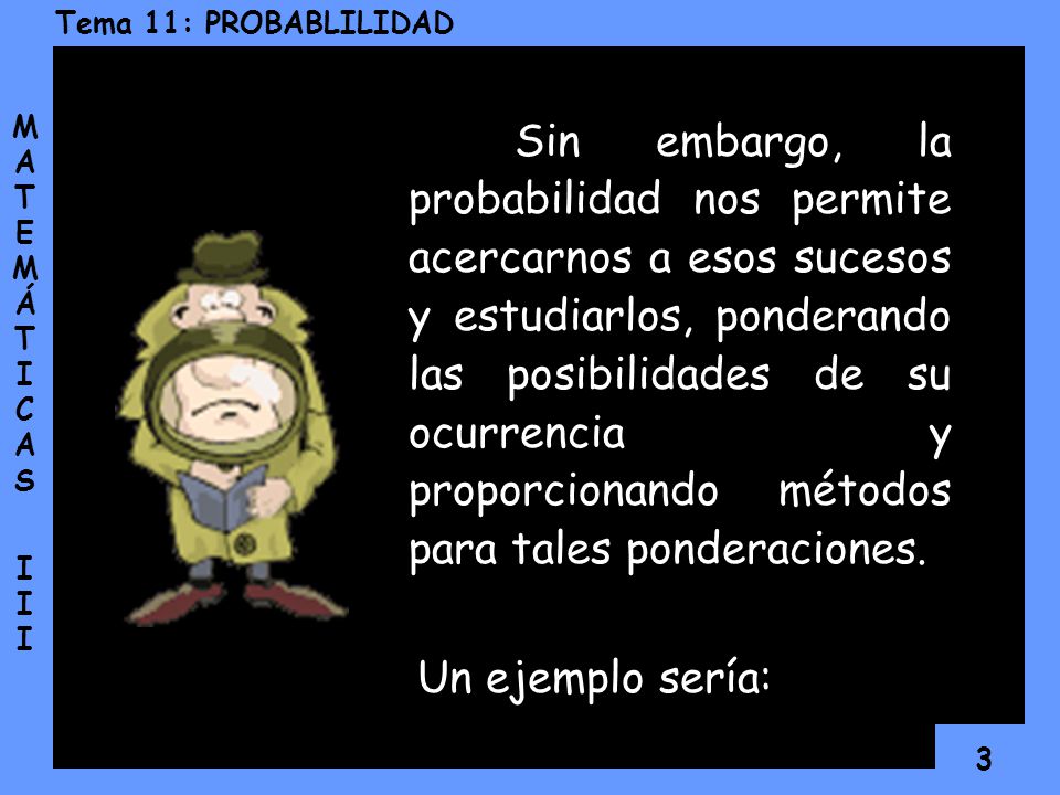 Sin embargo, la probabilidad nos permite acercarnos a esos sucesos y estudiarlos, ponderando las posibilidades de su ocurrencia y proporcionando métodos para tales ponderaciones.