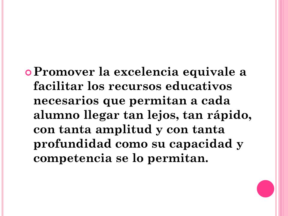 Promover la excelencia equivale a facilitar los recursos educativos necesarios que permitan a cada alumno llegar tan lejos, tan rápido, con tanta amplitud y con tanta profundidad como su capacidad y competencia se lo permitan.