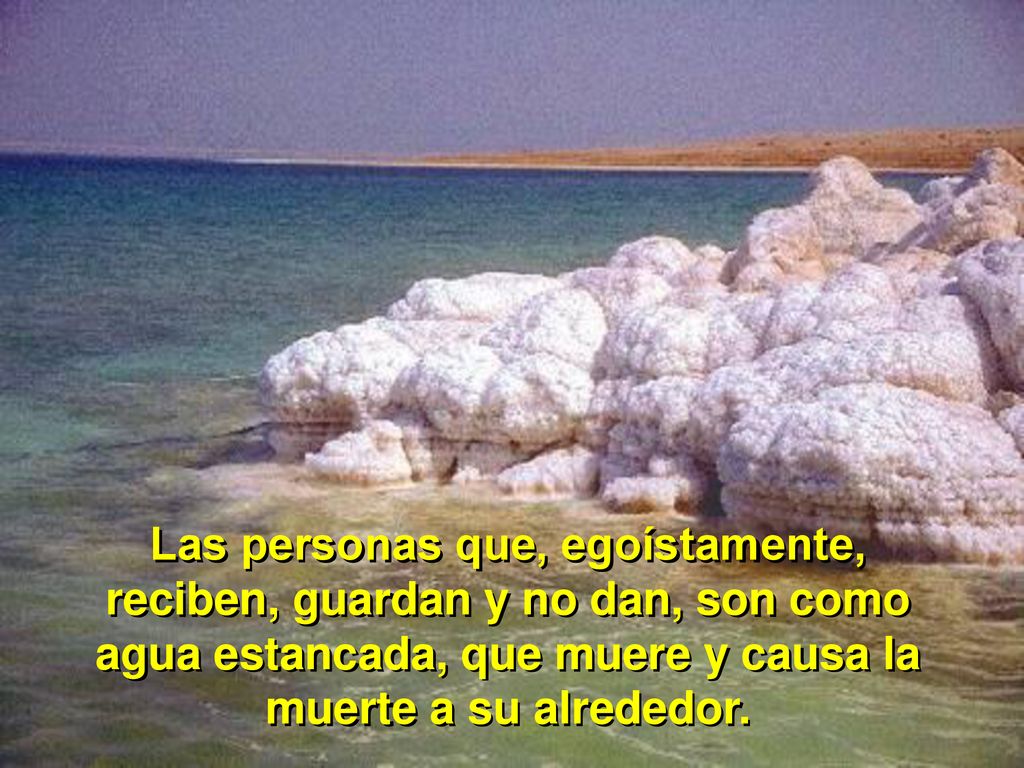 Las personas que, egoístamente, reciben, guardan y no dan, son como agua estancada, que muere y causa la muerte a su alrededor.