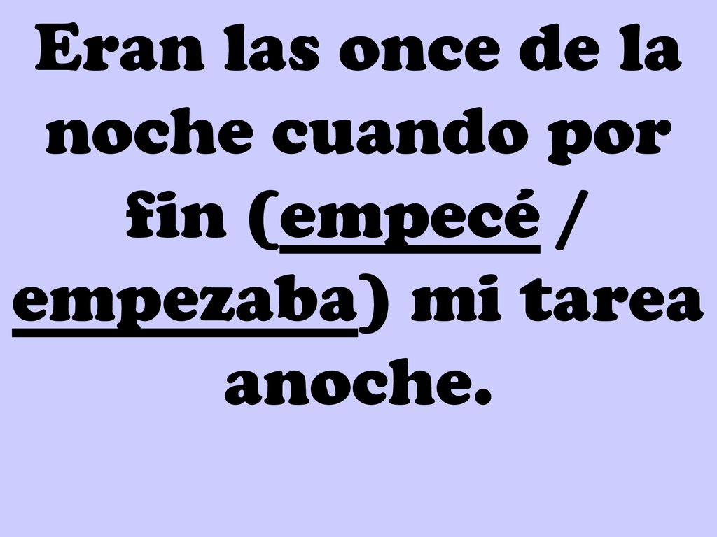 Eran las once de la noche cuando por fin (empecé / empezaba) mi tarea anoche.
