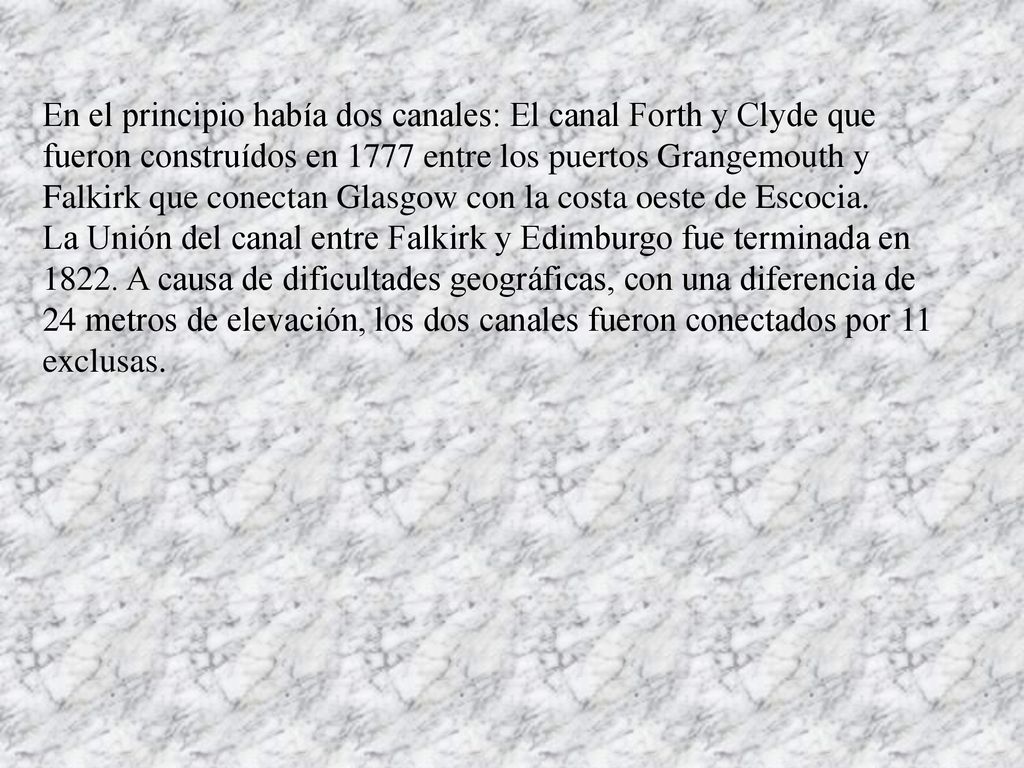 En el principio había dos canales: El canal Forth y Clyde que fueron construídos en 1777 entre los puertos Grangemouth y Falkirk que conectan Glasgow con la costa oeste de Escocia.