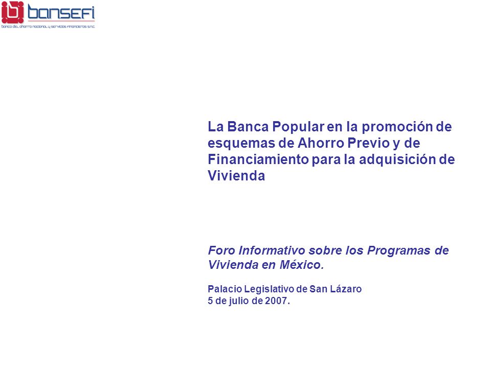 La Banca Popular en la promoción de esquemas de Ahorro Previo y de Financiamiento para la adquisición de Vivienda Foro Informativo sobre los Programas de Vivienda en México.