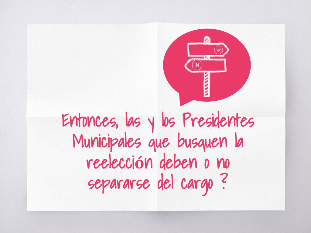Entonces, las y los Presidentes Municipales que busquen la reelección deben o no separarse del cargo