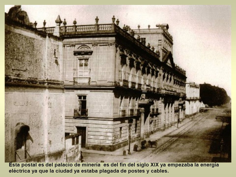 Esta postal es del palacio de minería es del fin del siglo XIX ya empezaba la energía eléctrica ya que la ciudad ya estaba plagada de postes y cables.