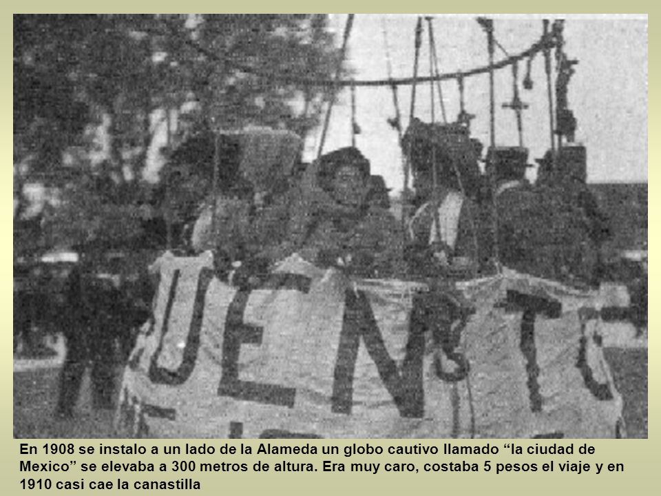 En 1908 se instalo a un lado de la Alameda un globo cautivo llamado la ciudad de Mexico se elevaba a 300 metros de altura.