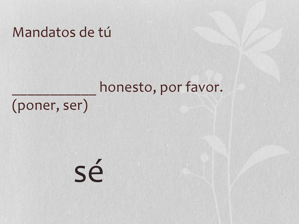 Mandatos de tú ___________ honesto, por favor. (poner, ser) sé